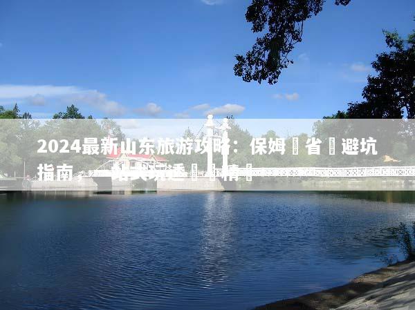 2024最新山东旅游攻略：保姆級省錢避坑指南，一站式玩透齊魯精華