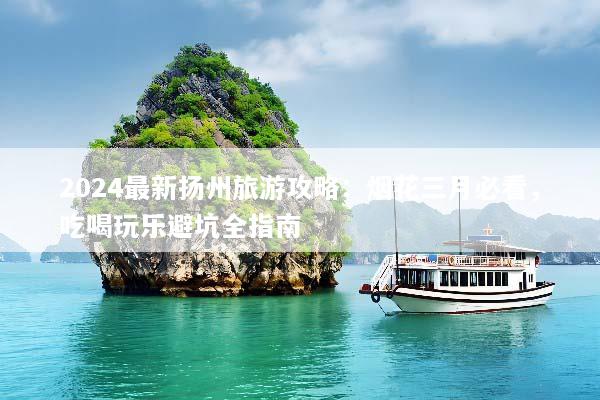 2024最新扬州旅游攻略：烟花三月必看，吃喝玩乐避坑全指南