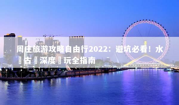 周庄旅游攻略自由行2022：避坑必看！水鄉古鎮深度遊玩全指南