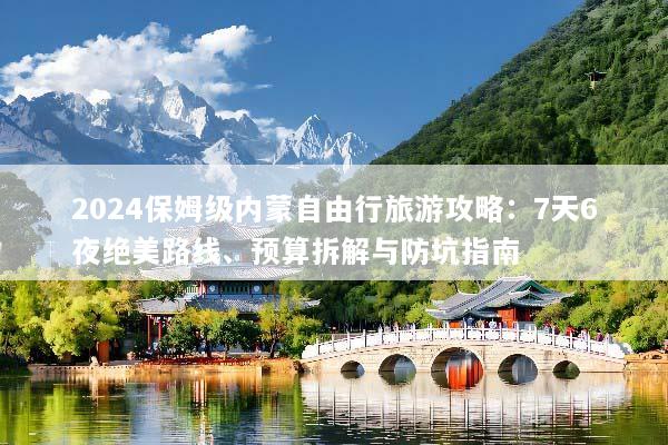 2024保姆级内蒙自由行旅游攻略：7天6夜绝美路线、预算拆解与防坑指南