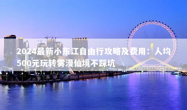 2024最新小东江自由行攻略及费用：人均500元玩转雾漫仙境不踩坑