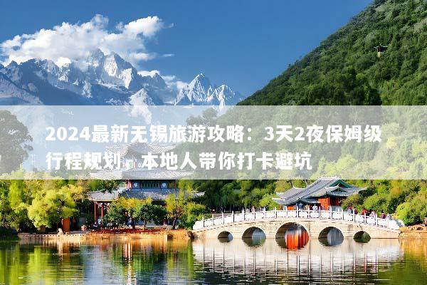 2024最新无锡旅游攻略：3天2夜保姆级行程规划，本地人带你打卡避坑