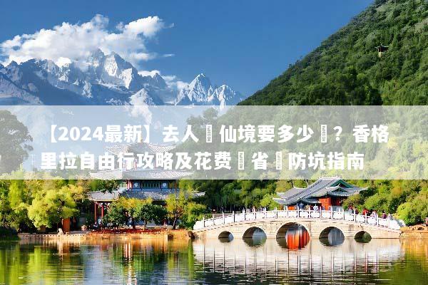 【2024最新】去人間仙境要多少錢？香格里拉自由行攻略及花费與省錢防坑指南