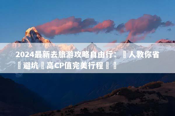 2024最新去旅游攻略自由行：達人教你省錢避坑與高CP值完美行程規劃