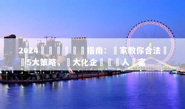 2024稅務籌劃終極指南：專家教你合法節稅5大策略，極大化企業與個人財富