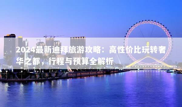 2024最新迪拜旅游攻略：高性价比玩转奢华之都，行程与预算全解析