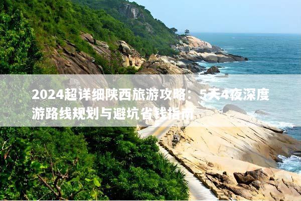 2024超详细陕西旅游攻略：5天4夜深度游路线规划与避坑省钱指南