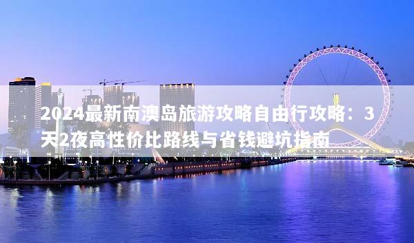 2024最新南澳岛旅游攻略自由行攻略：3天2夜高性价比路线与省钱避坑指南
