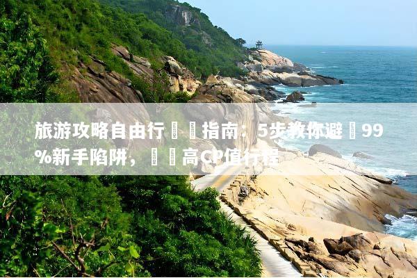 旅游攻略自由行終極指南：5步教你避開99%新手陷阱，規劃高CP值行程