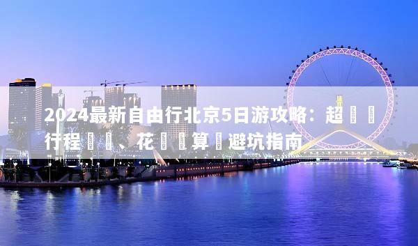 2024最新自由行北京5日游攻略：超詳細行程規劃、花費預算與避坑指南