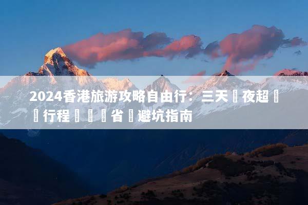 2024香港旅游攻略自由行：三天兩夜超詳細行程規劃與省錢避坑指南