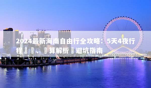 2024最新海南自由行全攻略：5天4夜行程規劃、預算解析與避坑指南