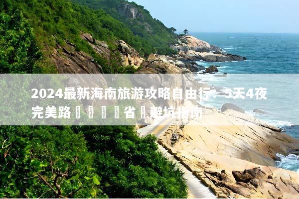 2024最新海南旅游攻略自由行：5天4夜完美路線規劃與省錢避坑指南