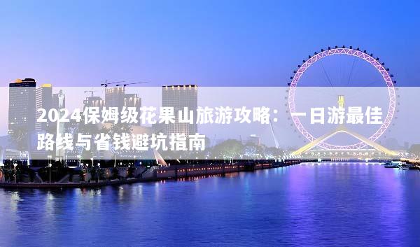 2024保姆级花果山旅游攻略：一日游最佳路线与省钱避坑指南