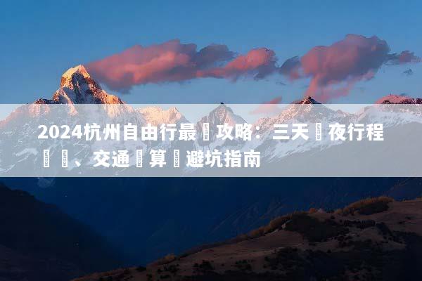 2024杭州自由行最強攻略：三天兩夜行程規劃、交通預算與避坑指南