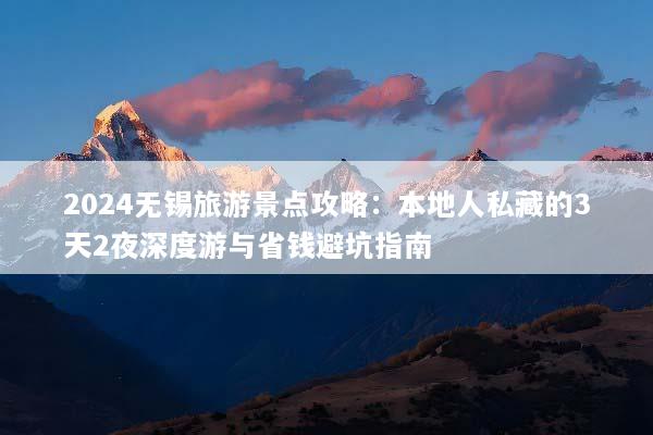 2024无锡旅游景点攻略：本地人私藏的3天2夜深度游与省钱避坑指南