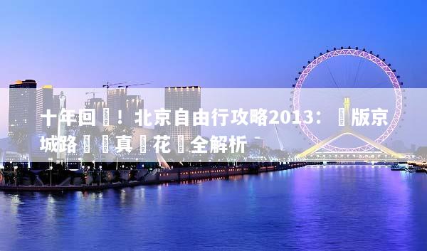 十年回顧！北京自由行攻略2013：絕版京城路線與真實花費全解析
