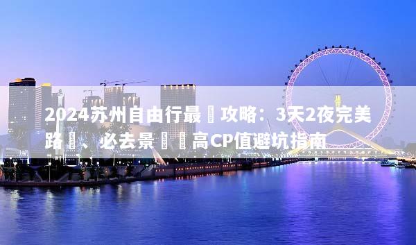 2024苏州自由行最強攻略：3天2夜完美路線、必去景點與高CP值避坑指南
