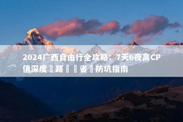 2024广西自由行全攻略：7天6夜高CP值深度遊路線與省錢防坑指南