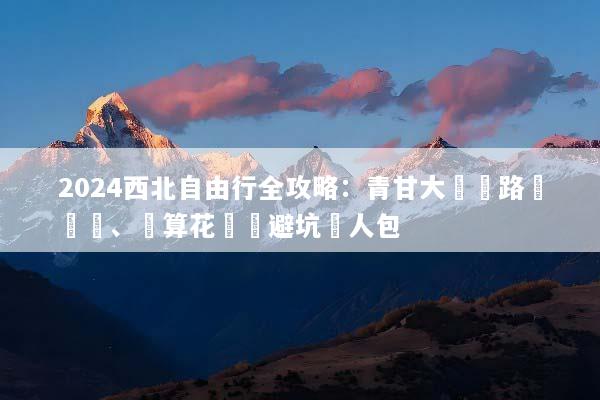 2024西北自由行全攻略：青甘大環線路線規劃、預算花費與避坑懶人包
