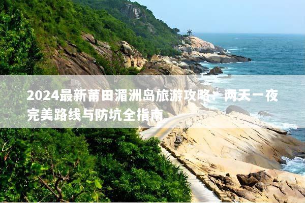 2024最新莆田湄洲岛旅游攻略：两天一夜完美路线与防坑全指南