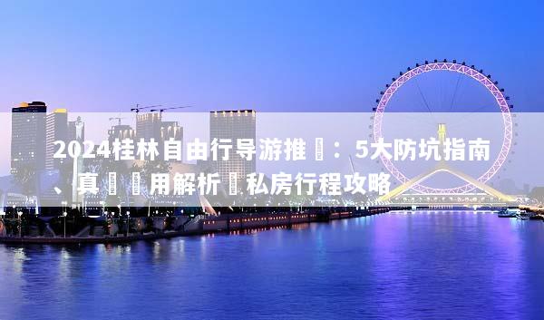 2024桂林自由行导游推薦：5大防坑指南、真實費用解析與私房行程攻略