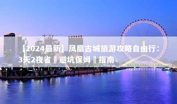 【2024最新】凤凰古城旅游攻略自由行：3天2夜省錢避坑保姆級指南