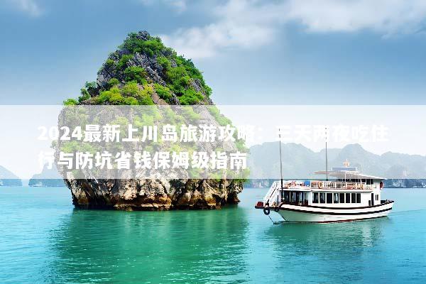 2024最新上川岛旅游攻略：三天两夜吃住行与防坑省钱保姆级指南