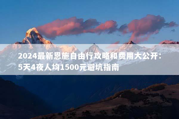 2024最新恩施自由行攻略和费用大公开：5天4夜人均1500元避坑指南