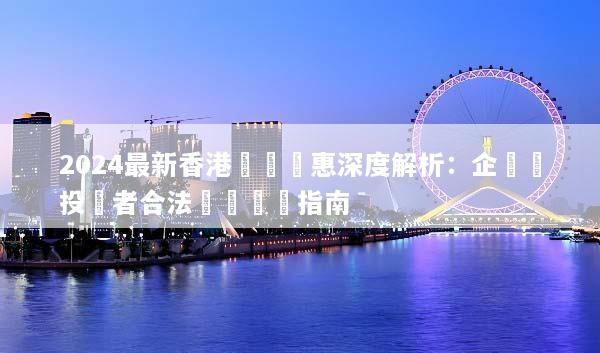 2024最新香港稅務優惠深度解析：企業與投資者合法節稅終極指南