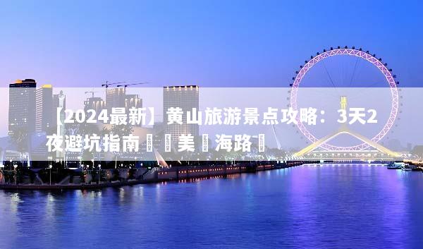 【2024最新】黄山旅游景点攻略：3天2夜避坑指南與絕美雲海路線