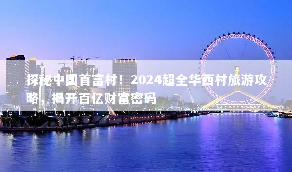 探秘中国首富村！2024超全华西村旅游攻略，揭开百亿财富密码