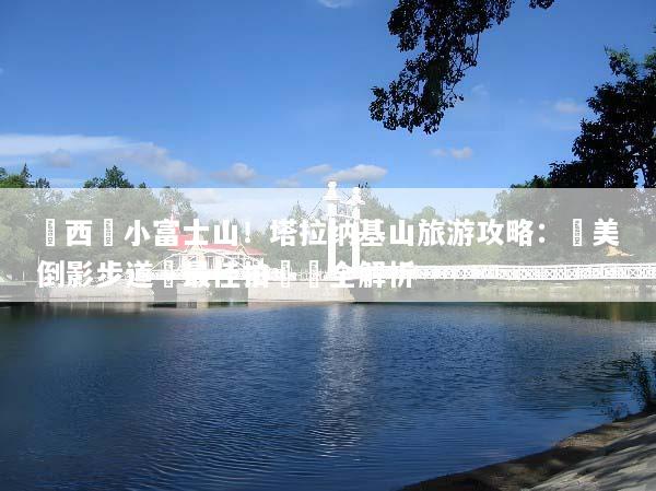 紐西蘭小富士山！塔拉纳基山旅游攻略：絕美倒影步道與最佳拍攝點全解析