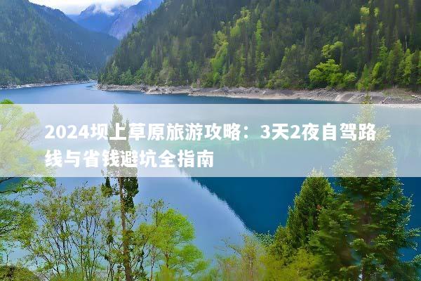 2024坝上草原旅游攻略：3天2夜自驾路线与省钱避坑全指南