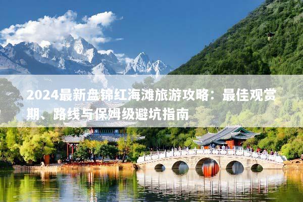 2024最新盘锦红海滩旅游攻略：最佳观赏期、路线与保姆级避坑指南