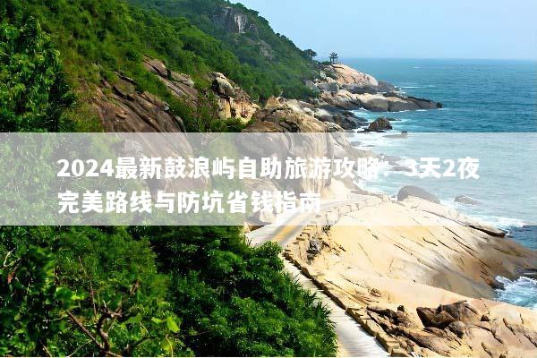 2024最新鼓浪屿自助旅游攻略：3天2夜完美路线与防坑省钱指南