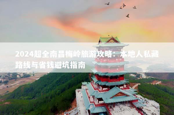 2024超全南昌梅岭旅游攻略：本地人私藏路线与省钱避坑指南