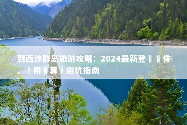 到西沙群岛旅游攻略：2024最新登島條件、費用預算與避坑指南