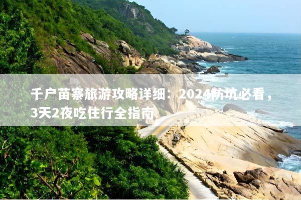 千户苗寨旅游攻略详细：2024防坑必看，3天2夜吃住行全指南