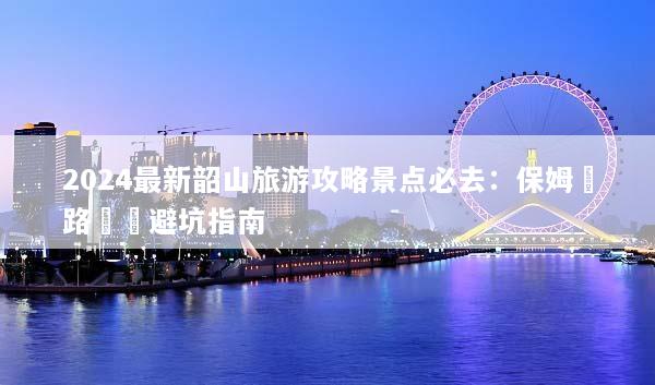 2024最新韶山旅游攻略景点必去：保姆級路線與避坑指南