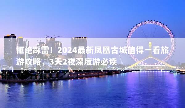 拒绝踩雷！2024最新凤凰古城值得一看旅游攻略，3天2夜深度游必读
