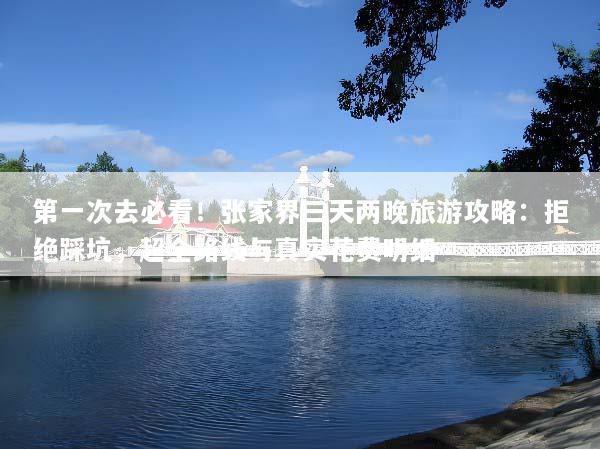 第一次去必看！张家界三天两晚旅游攻略：拒绝踩坑，超全路线与真实花费明细