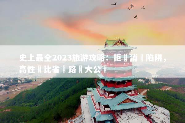 史上最全2023旅游攻略：拒絕消費陷阱，高性價比省錢路線大公開