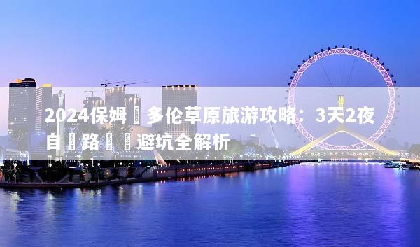 2024保姆級多伦草原旅游攻略：3天2夜自駕路線與避坑全解析