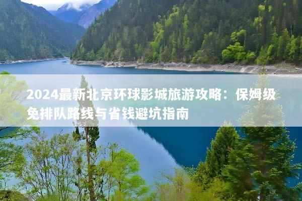 2024最新北京环球影城旅游攻略：保姆级免排队路线与省钱避坑指南