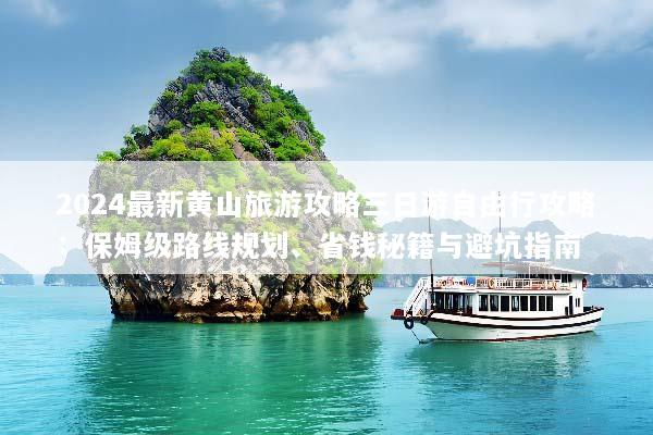 2024最新黄山旅游攻略三日游自由行攻略：保姆级路线规划、省钱秘籍与避坑指南