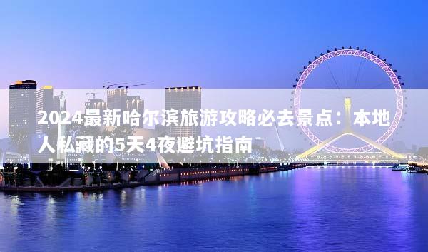 2024最新哈尔滨旅游攻略必去景点：本地人私藏的5天4夜避坑指南