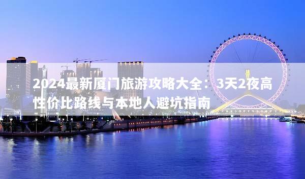 2024最新厦门旅游攻略大全：3天2夜高性价比路线与本地人避坑指南