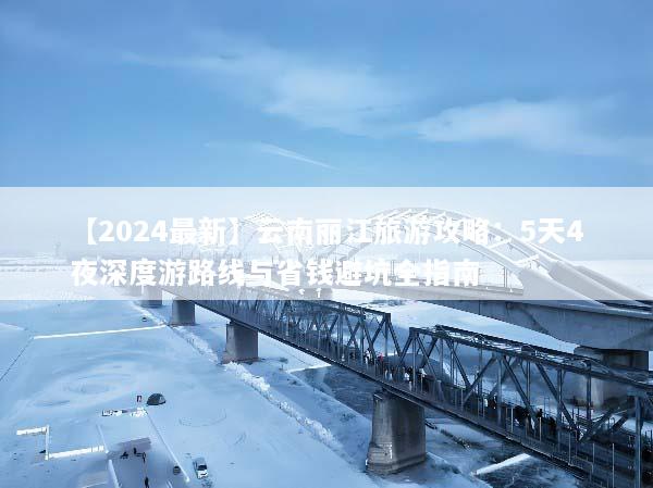 【2024最新】云南丽江旅游攻略：5天4夜深度游路线与省钱避坑全指南