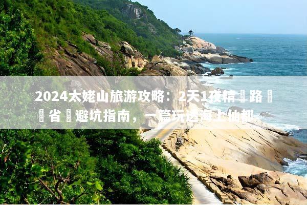 2024太姥山旅游攻略：2天1夜精華路線與省錢避坑指南，一篇玩透海上仙都